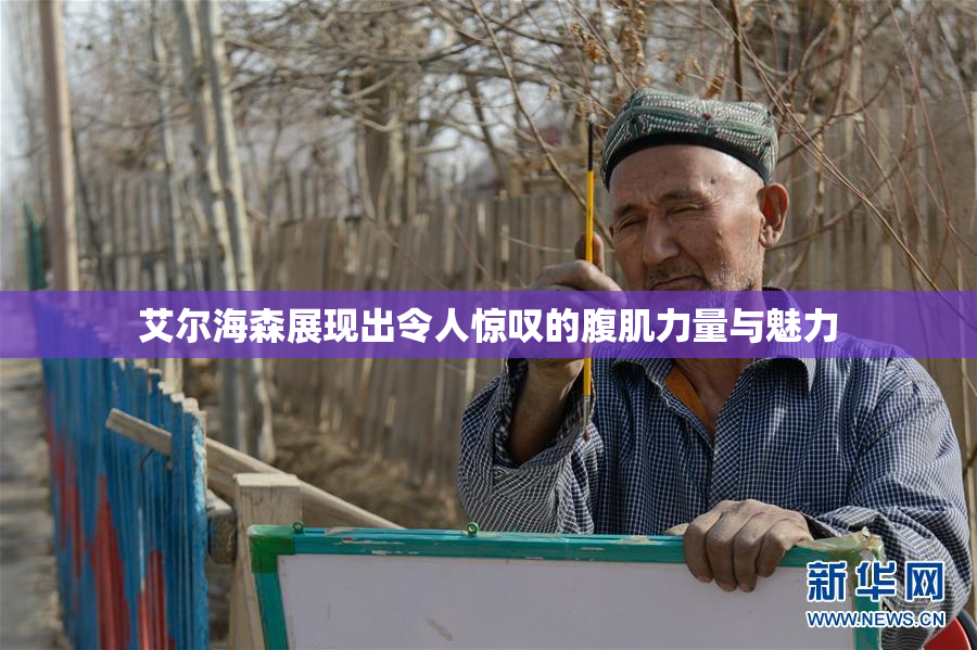 艾尔海森展现出令人惊叹的腹肌力量与魅力