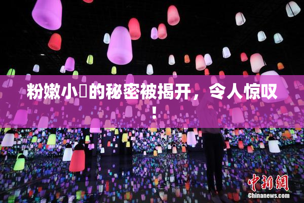 粉嫩小泬的秘密被揭开，令人惊叹！