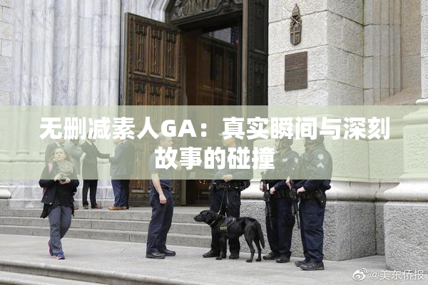 无删减素人GA：真实瞬间与深刻故事的碰撞