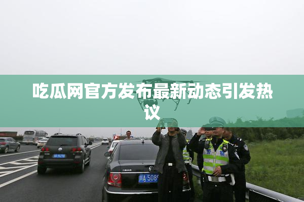 吃瓜网官方发布最新动态引发热议