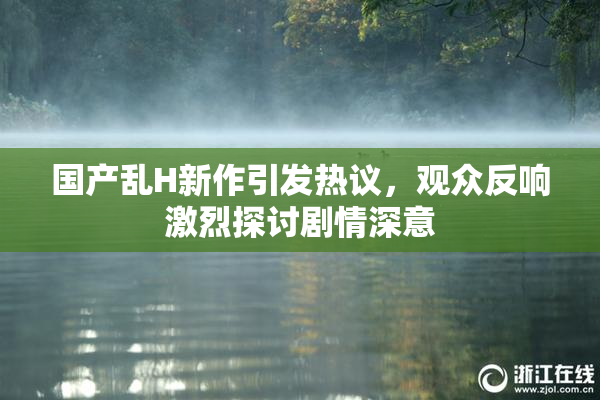 国产乱H新作引发热议，观众反响激烈探讨剧情深意