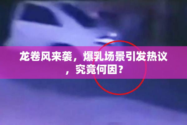龙卷风来袭，爆乳场景引发热议，究竟何因？