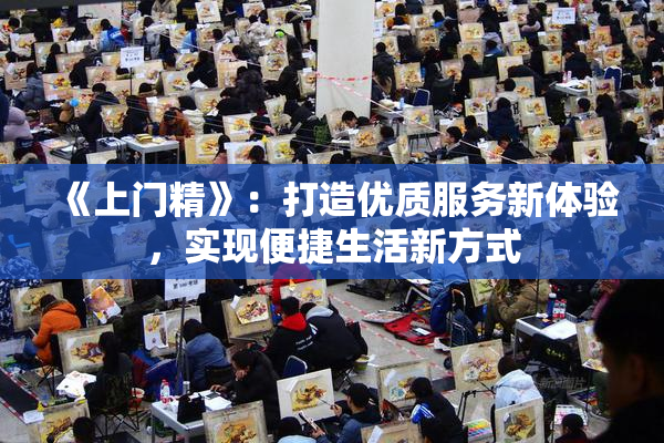 《上门精》：打造优质服务新体验，实现便捷生活新方式