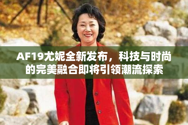 AF19尤妮全新发布，科技与时尚的完美融合即将引领潮流探索