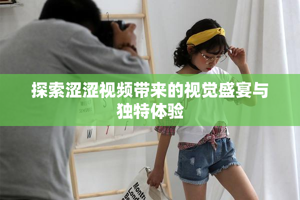 探索涩涩视频带来的视觉盛宴与独特体验
