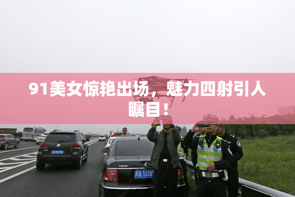 91美女惊艳出场，魅力四射引人瞩目！