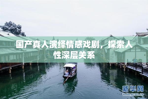 国产真人演绎情感戏剧，探索人性深层关系