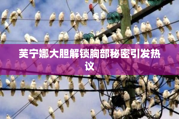 芙宁娜大胆解锁胸部秘密引发热议