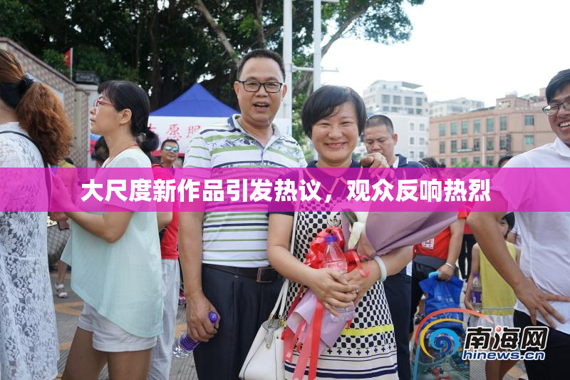 大尺度新作品引发热议，观众反响热烈