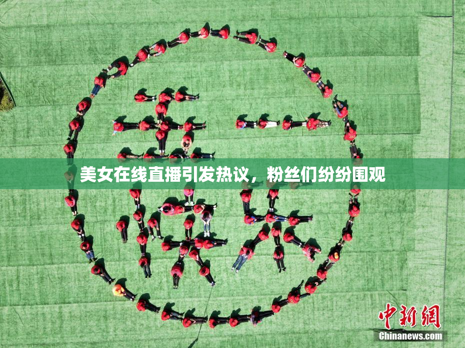 美女在线直播引发热议，粉丝们纷纷围观