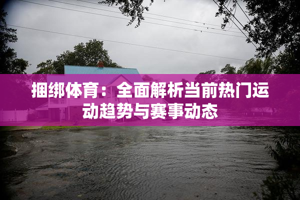 捆绑体育：全面解析当前热门运动趋势与赛事动态