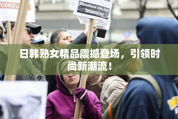 日韩熟女精品震撼登场，引领时尚新潮流！