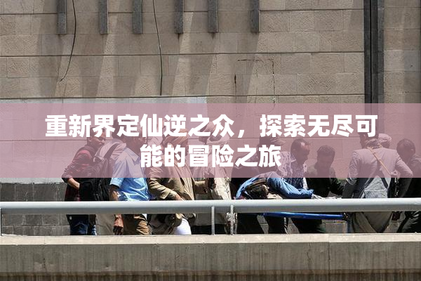 重新界定仙逆之众，探索无尽可能的冒险之旅