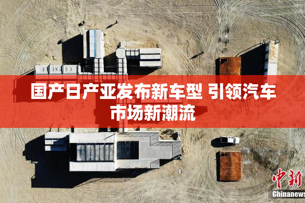 国产日产亚发布新车型 引领汽车市场新潮流