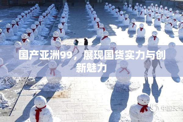 国产亚洲99，展现国货实力与创新魅力