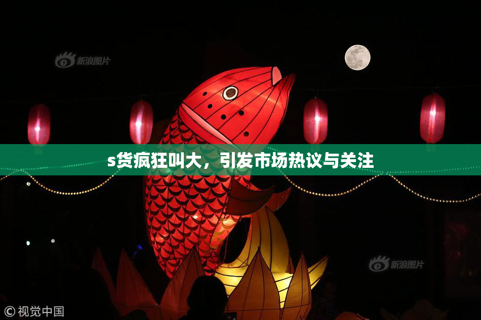s货疯狂叫大，引发市场热议与关注