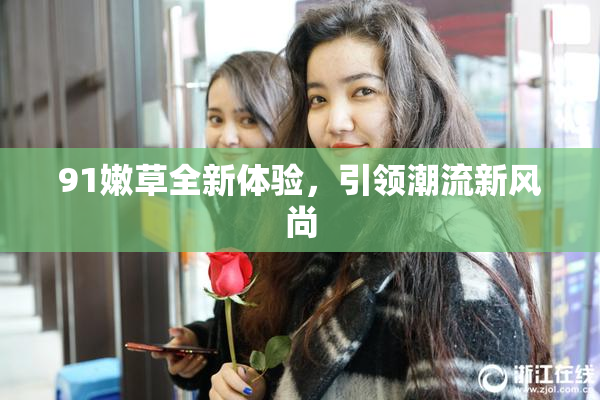 91嫩草全新体验，引领潮流新风尚