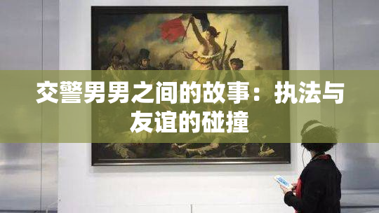 交警男男之间的故事：执法与友谊的碰撞