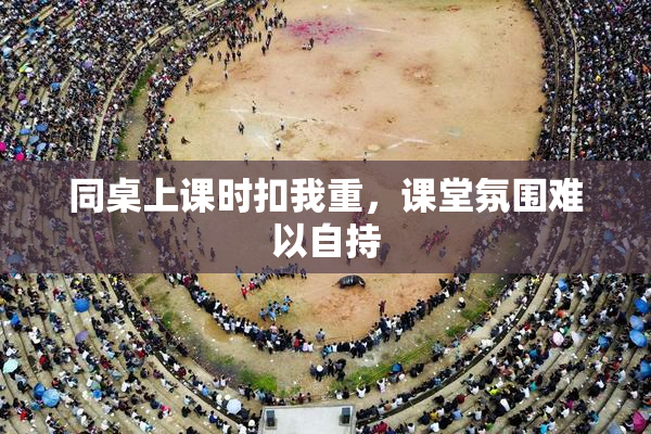 同桌上课时扣我重，课堂氛围难以自持