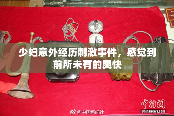 少妇意外经历刺激事件，感觉到前所未有的爽快