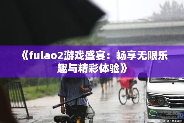 《fulao2游戏盛宴：畅享无限乐趣与精彩体验》