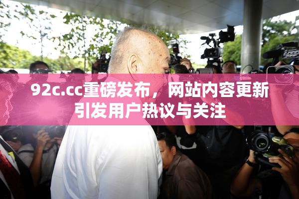92c.cc重磅发布，网站内容更新引发用户热议与关注