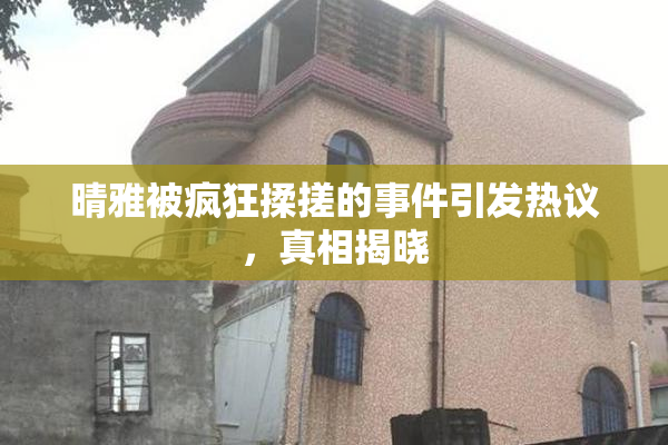 晴雅被疯狂揉搓的事件引发热议，真相揭晓
