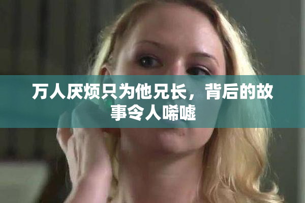 万人厌烦只为他兄长，背后的故事令人唏嘘
