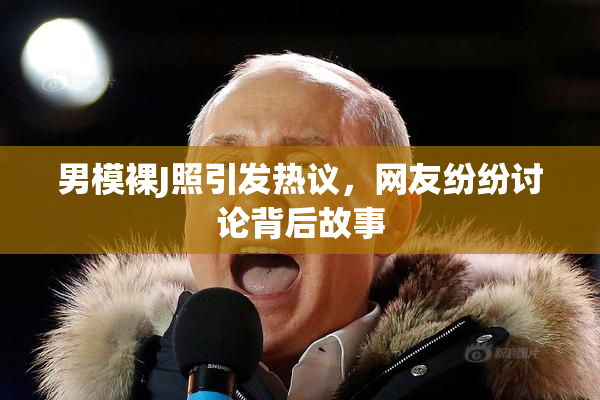 男模裸J照引发热议，网友纷纷讨论背后故事
