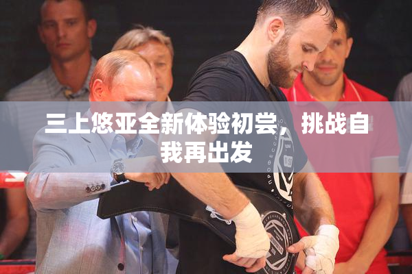 三上悠亚全新体验初尝，挑战自我再出发