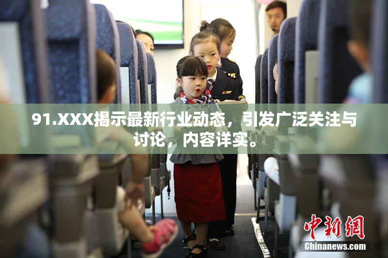 91.XXX揭示最新行业动态，引发广泛关注与讨论，内容详实。