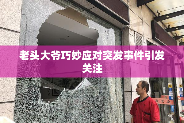 老头大爷巧妙应对突发事件引发关注