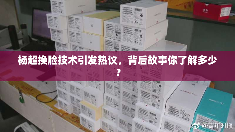 杨超换脸技术引发热议，背后故事你了解多少？