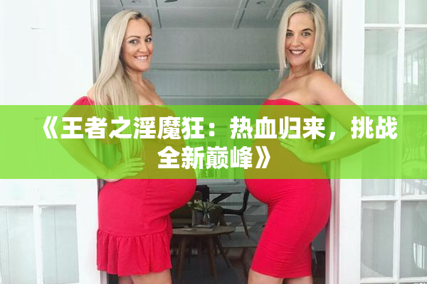 《王者之淫魔狂：热血归来，挑战全新巅峰》