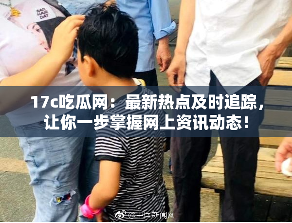 17c吃瓜网：最新热点及时追踪，让你一步掌握网上资讯动态！