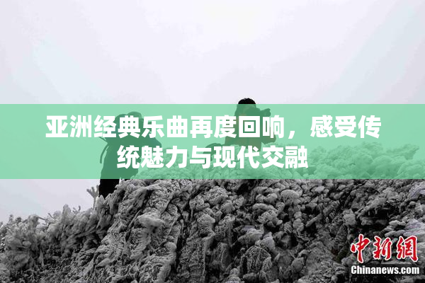 亚洲经典乐曲再度回响，感受传统魅力与现代交融