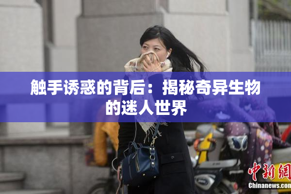 触手诱惑的背后：揭秘奇异生物的迷人世界
