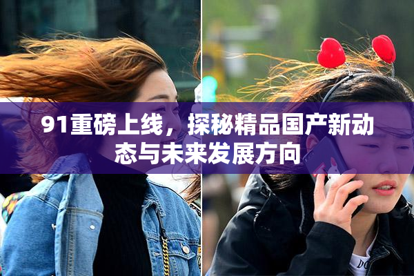 91重磅上线，探秘精品国产新动态与未来发展方向