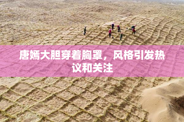 唐嫣大胆穿着胸罩，风格引发热议和关注