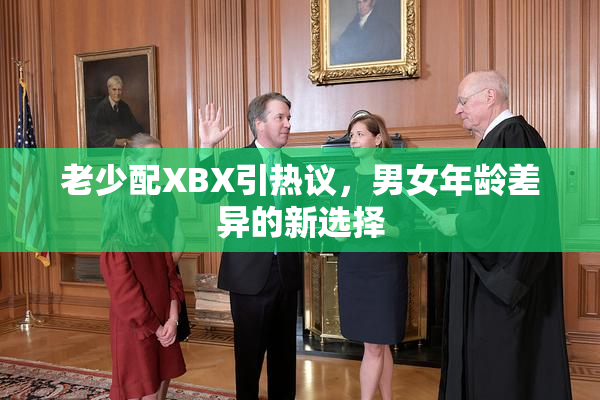 老少配XBX引热议，男女年龄差异的新选择