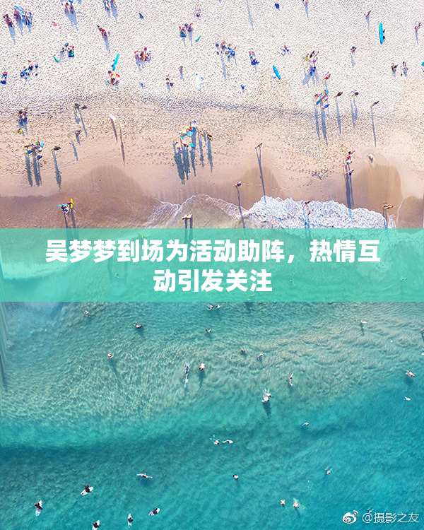 吴梦梦到场为活动助阵，热情互动引发关注