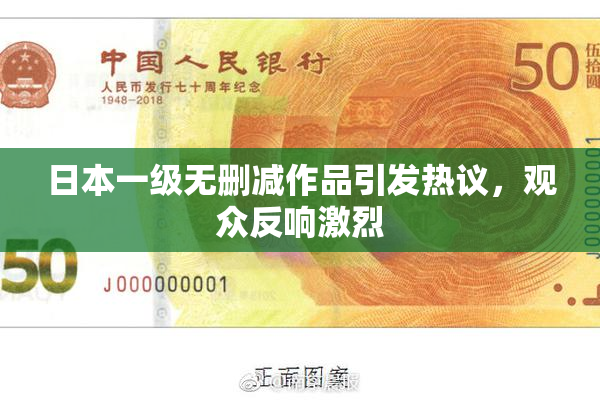 日本一级无删减作品引发热议，观众反响激烈