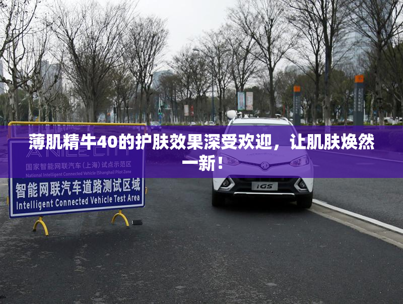 薄肌精牛40的护肤效果深受欢迎，让肌肤焕然一新！