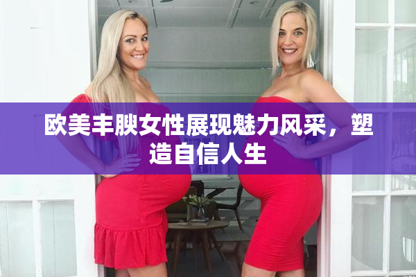 欧美丰腴女性展现魅力风采，塑造自信人生