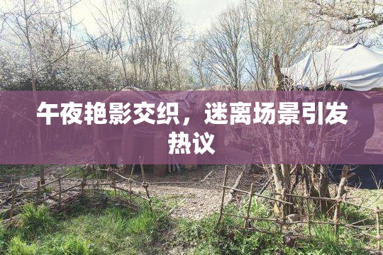 午夜艳影交织，迷离场景引发热议