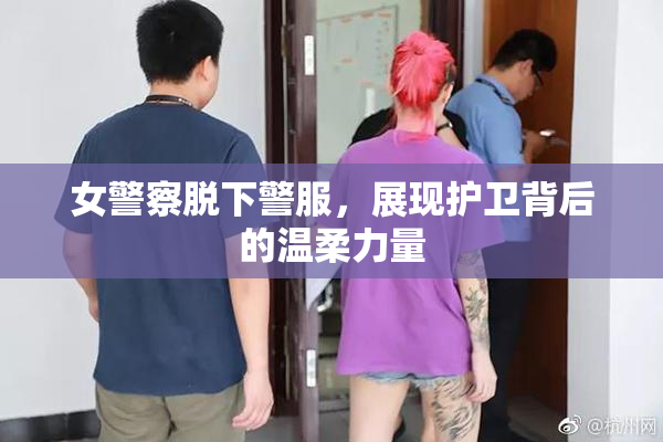 女警察脱下警服，展现护卫背后的温柔力量