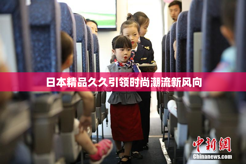 日本精品久久引领时尚潮流新风向