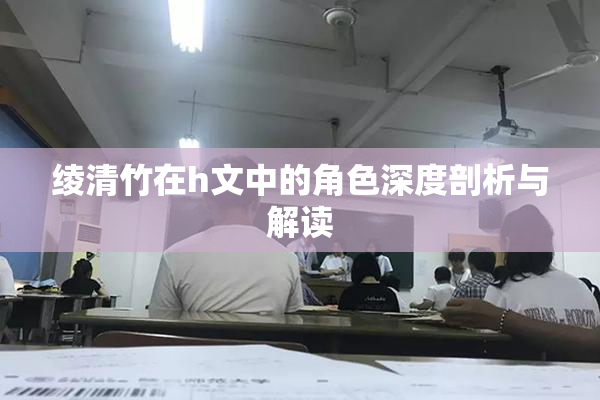 绫清竹在h文中的角色深度剖析与解读