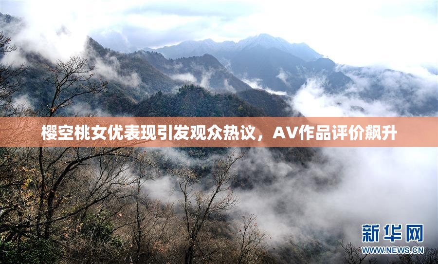 樱空桃女优表现引发观众热议，AV作品评价飙升
