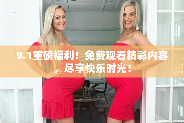 9.1重磅福利！免费观看精彩内容，尽享快乐时光！